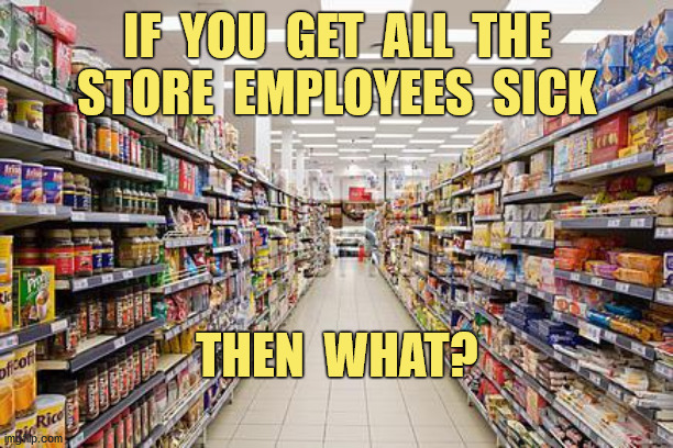 Stop spreading the virus | IF  YOU  GET  ALL  THE
STORE  EMPLOYEES  SICK; THEN  WHAT? | image tagged in grocery aisle,covid-19,pandemic,masks,personal responsibility | made w/ Imgflip meme maker