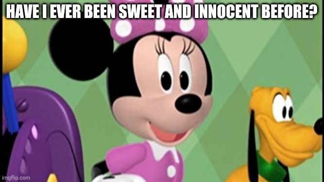 minnie mouse concerned | HAVE I EVER BEEN SWEET AND INNOCENT BEFORE? | image tagged in minnie mouse concerned | made w/ Imgflip meme maker