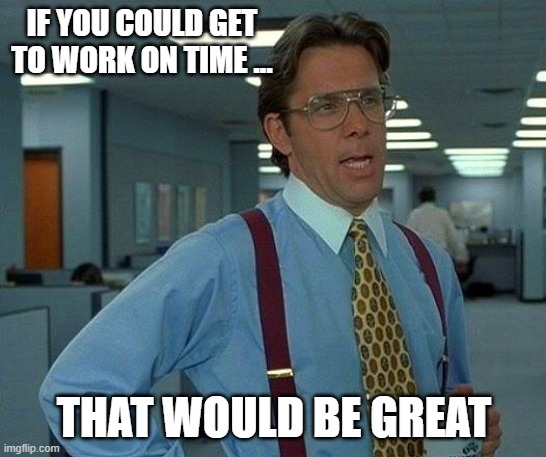 Get to work on time | IF YOU COULD GET TO WORK ON TIME ... THAT WOULD BE GREAT | image tagged in memes,that would be great | made w/ Imgflip meme maker