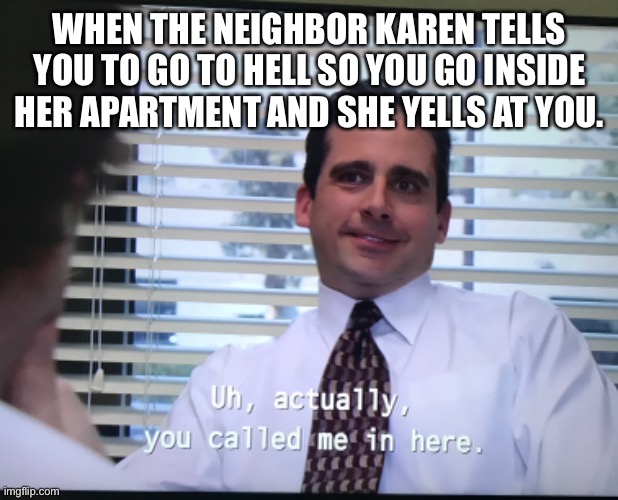 Making a meme of every line of the office day 4 | WHEN THE NEIGHBOR KAREN TELLS YOU TO GO TO HELL SO YOU GO INSIDE HER APARTMENT AND SHE YELLS AT YOU. | image tagged in the office | made w/ Imgflip meme maker
