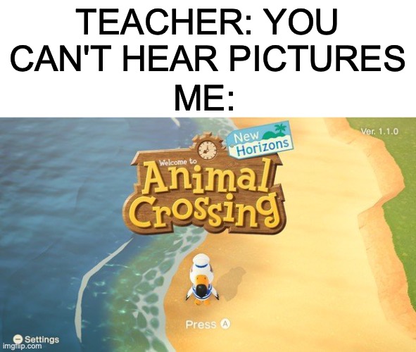 TEACHER: YOU CAN'T HEAR PICTURES; ME: | image tagged in memes,animal crossing | made w/ Imgflip meme maker