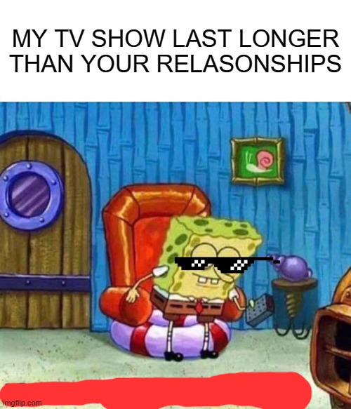 ouch | MY TV SHOW LAST LONGER THAN YOUR RELASONSHIPS | image tagged in memes,spongebob ight imma head out | made w/ Imgflip meme maker