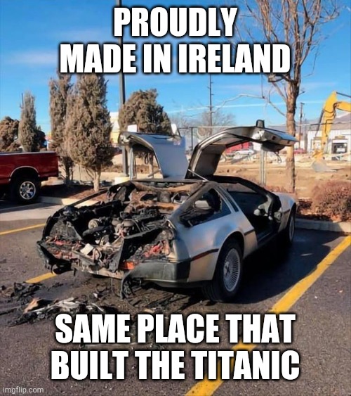 Made In Ireland | PROUDLY MADE IN IRELAND; SAME PLACE THAT BUILT THE TITANIC | image tagged in delorean,titanic,ireland,lol,uk,car | made w/ Imgflip meme maker
