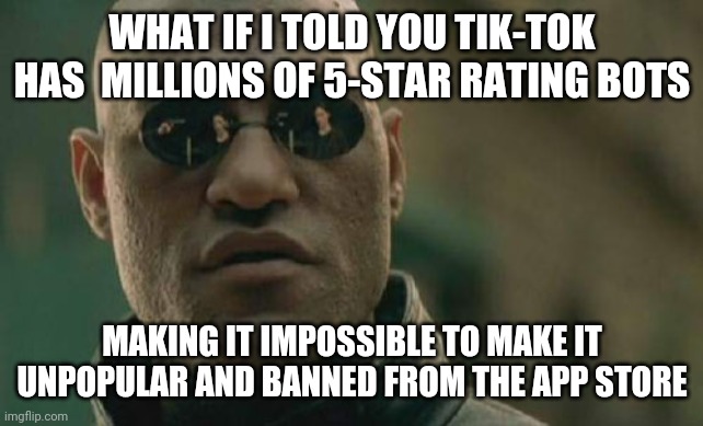 Tik-tok research | WHAT IF I TOLD YOU TIK-TOK HAS  MILLIONS OF 5-STAR RATING BOTS; MAKING IT IMPOSSIBLE TO MAKE IT UNPOPULAR AND BANNED FROM THE APP STORE | image tagged in memes,matrix morpheus | made w/ Imgflip meme maker