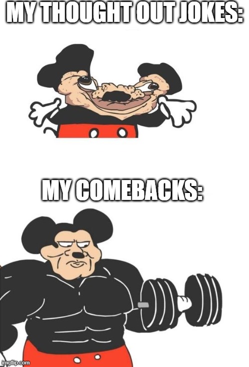 yes there is something here | MY THOUGHT OUT JOKES:; MY COMEBACKS: | image tagged in buff mickey mouse,memes,funny memes | made w/ Imgflip meme maker