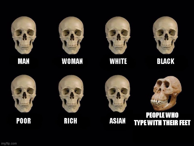 empty skulls of truth | PEOPLE WHO TYPE WITH THEIR FEET | image tagged in empty skulls of truth | made w/ Imgflip meme maker