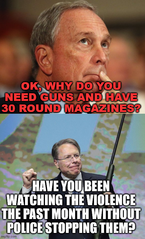 First line of defense is "we the people". We are the 1st responders. | OK, WHY DO YOU NEED GUNS AND HAVE 30 ROUND MAGAZINES? HAVE YOU BEEN WATCHING THE VIOLENCE THE PAST MONTH WITHOUT POLICE STOPPING THEM? | image tagged in mike bloomberg,2nd amendment,gun control,protection | made w/ Imgflip meme maker