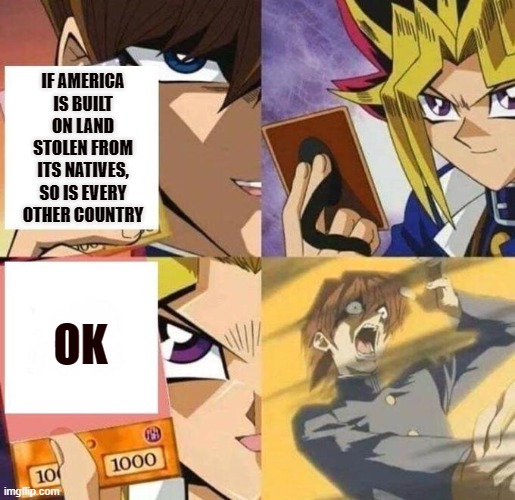 kaiba's defeat | IF AMERICA IS BUILT ON LAND STOLEN FROM ITS NATIVES,
SO IS EVERY OTHER COUNTRY; OK | image tagged in kaiba's defeat,native american,colonialism | made w/ Imgflip meme maker
