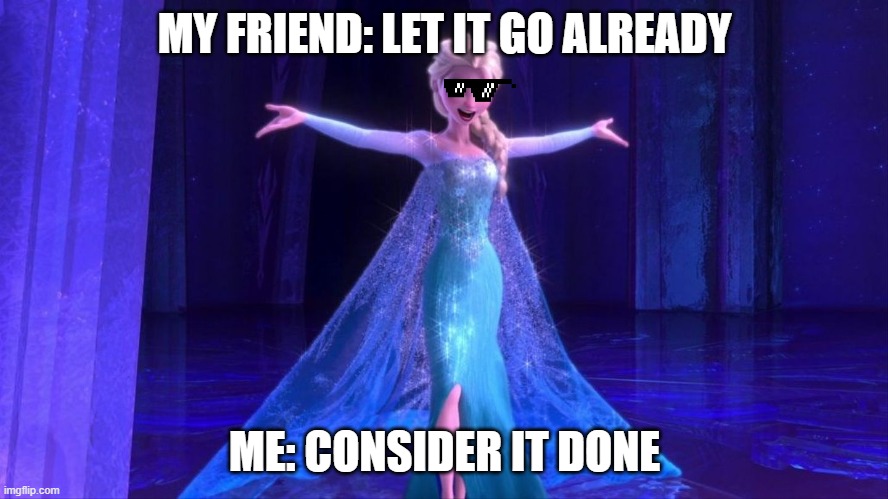 Letting it go | MY FRIEND: LET IT GO ALREADY; ME: CONSIDER IT DONE | image tagged in funny memes | made w/ Imgflip meme maker
