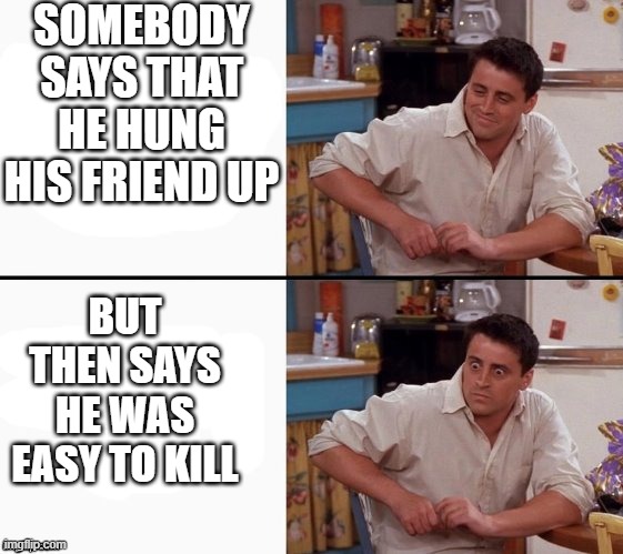 creeps | SOMEBODY SAYS THAT HE HUNG HIS FRIEND UP; BUT THEN SAYS HE WAS EASY TO KILL | image tagged in comprehending joey,memes,funny memes,dark humor | made w/ Imgflip meme maker