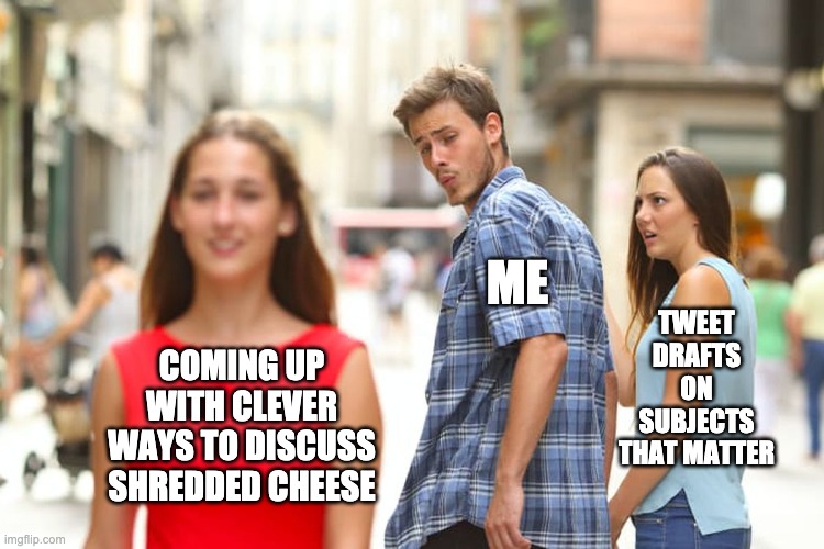 shredded cheese please | ME; TWEET DRAFTS ON SUBJECTS THAT MATTER; COMING UP WITH CLEVER WAYS TO DISCUSS SHREDDED CHEESE | image tagged in memes,distracted boyfriend,fajitas,shreddedcheese | made w/ Imgflip meme maker