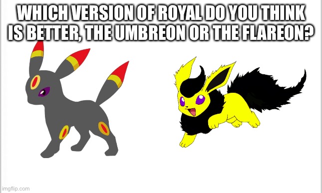 Just a little vote | WHICH VERSION OF ROYAL DO YOU THINK IS BETTER, THE UMBREON OR THE FLAREON? | image tagged in white background | made w/ Imgflip meme maker