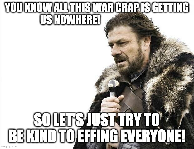 Game of Thrones BE KIND | YOU KNOW ALL THIS WAR CRAP IS GETTING US NOWHERE! SO LET'S JUST TRY TO BE KIND TO EFFING EVERYONE! | image tagged in memes,brace yourselves x is coming,got,kind,winterfell | made w/ Imgflip meme maker