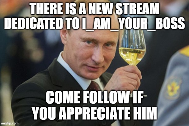 Putin Cheers | THERE IS A NEW STREAM DEDICATED TO I_AM_YOUR_BOSS; COME FOLLOW IF YOU APPRECIATE HIM | image tagged in putin cheers | made w/ Imgflip meme maker