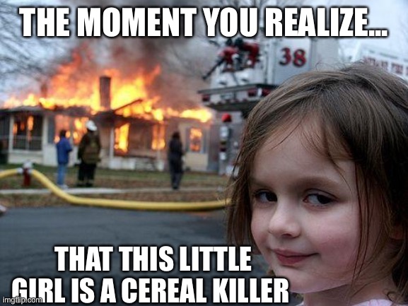 Disaster Girl | THE MOMENT YOU REALIZE... THAT THIS LITTLE GIRL IS A CEREAL KILLER | image tagged in memes,disaster girl | made w/ Imgflip meme maker