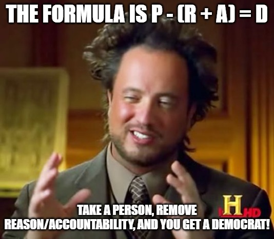 Ancient Aliens Meme | THE FORMULA IS P - (R + A) = D; TAKE A PERSON, REMOVE REASON/ACCOUNTABILITY, AND YOU GET A DEMOCRAT! | image tagged in memes,ancient aliens | made w/ Imgflip meme maker