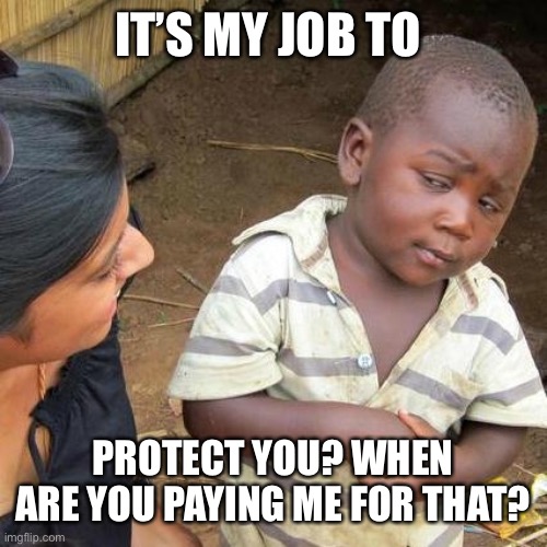 Third World Skeptical Kid Meme | IT’S MY JOB TO PROTECT YOU? WHEN ARE YOU PAYING ME FOR THAT? | image tagged in memes,third world skeptical kid | made w/ Imgflip meme maker