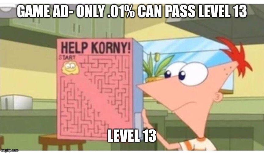 Game ads r easy | GAME AD- ONLY .01% CAN PASS LEVEL 13; LEVEL 13 | image tagged in phineas and ferb | made w/ Imgflip meme maker