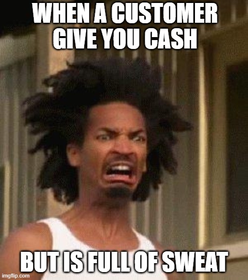 Disgusted Face | WHEN A CUSTOMER GIVE YOU CASH; BUT IS FULL OF SWEAT | image tagged in disgusted face | made w/ Imgflip meme maker