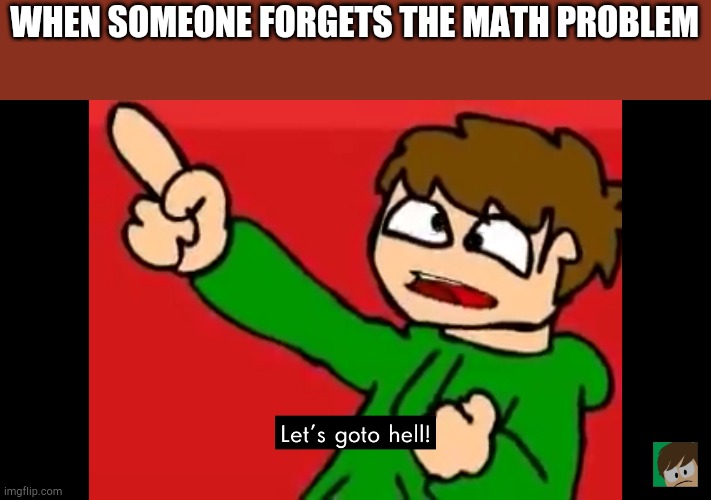 Let's go to hell | WHEN SOMEONE FORGETS THE MATH PROBLEM | image tagged in let's go to hell | made w/ Imgflip meme maker