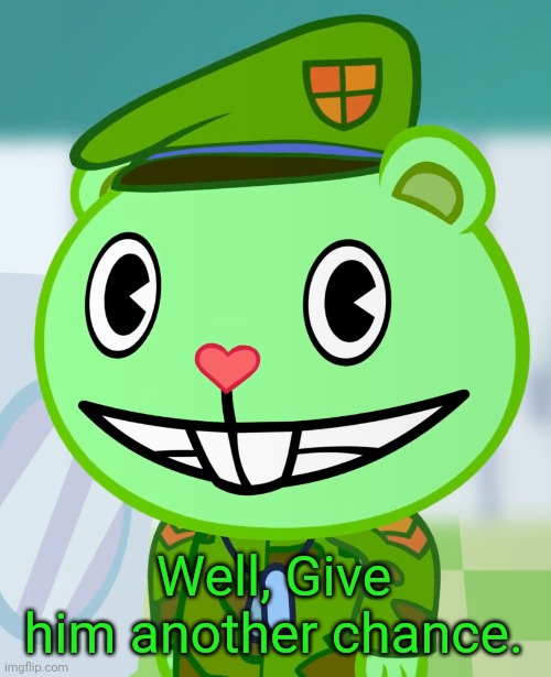 Flippy Smiles (HTF) | Well, Give him another chance. | image tagged in flippy smiles htf | made w/ Imgflip meme maker