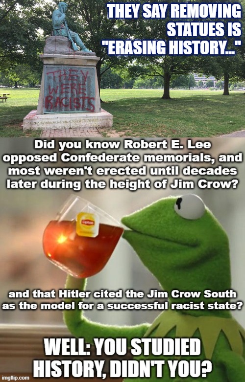 Statues don't contain history. They contain a society's expression of what is valuable. Robert E. Lee knew this. | THEY SAY REMOVING STATUES IS "ERASING HISTORY..." | image tagged in confederate statue they were racists,historical meme,history,hitler,confederate statues,statues | made w/ Imgflip meme maker