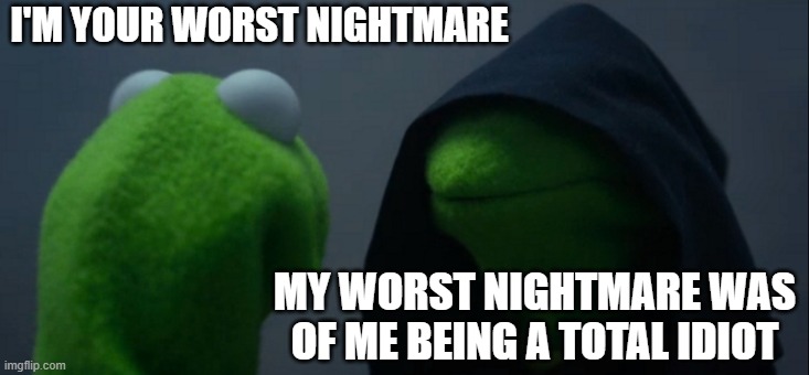 Evil Kermit Meme | I'M YOUR WORST NIGHTMARE; MY WORST NIGHTMARE WAS OF ME BEING A TOTAL IDIOT | image tagged in memes,evil kermit | made w/ Imgflip meme maker