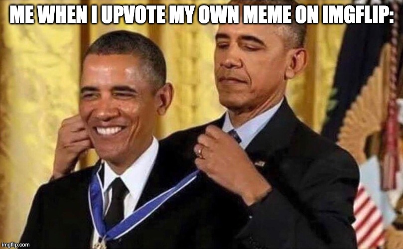 Me and Upvoting | ME WHEN I UPVOTE MY OWN MEME ON IMGFLIP: | image tagged in obama medal,imgflip,upvotes,upvote begging,obama | made w/ Imgflip meme maker