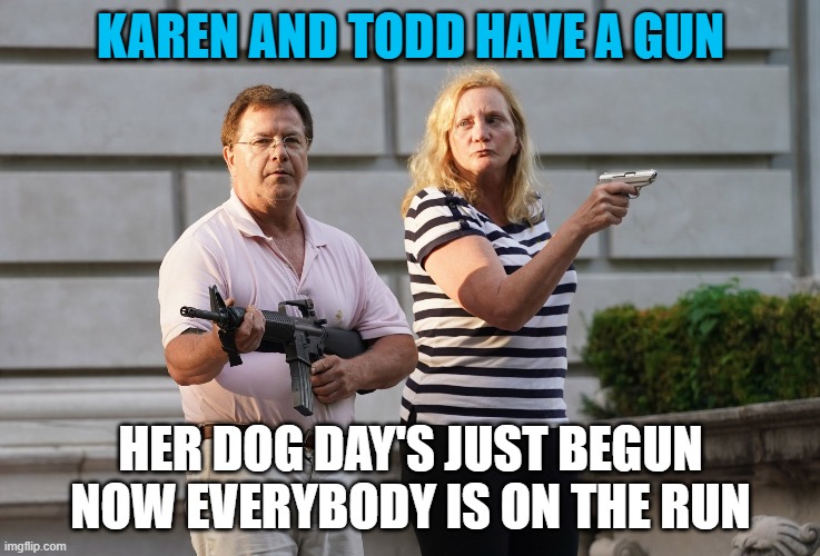 Karen has a gun | KAREN AND TODD HAVE A GUN; HER DOG DAY'S JUST BEGUN
NOW EVERYBODY IS ON THE RUN | image tagged in karen and todd have a gun | made w/ Imgflip meme maker