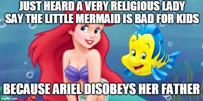 Un-DAH the Sea! | JUST HEARD A VERY RELIGIOUS LADY SAY THE LITTLE MERMAID IS BAD FOR KIDS; BECAUSE ARIEL DISOBEYS HER FATHER | image tagged in the little mermaid,disney,religion,christianity,bad parenting,parenting raising children girl asking mommy why discipline demo | made w/ Imgflip meme maker