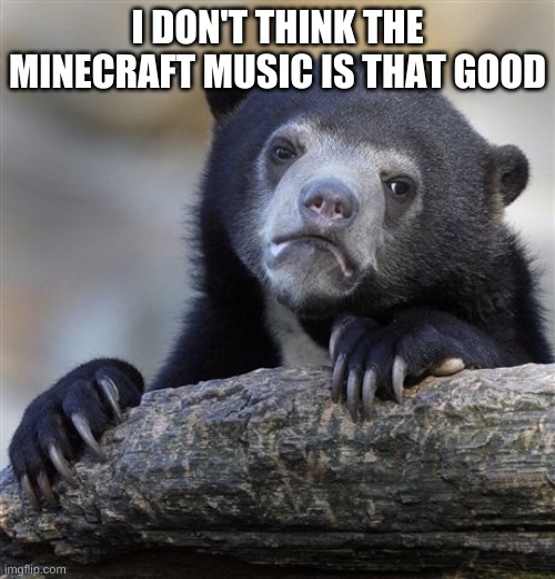 Confession Bear Meme | I DON'T THINK THE MINECRAFT MUSIC IS THAT GOOD | image tagged in memes,confession bear | made w/ Imgflip meme maker