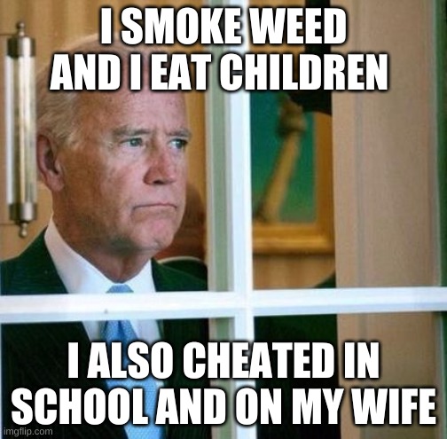 crooked joe | I SMOKE WEED AND I EAT CHILDREN; I ALSO CHEATED IN SCHOOL AND ON MY WIFE | image tagged in sad joe biden | made w/ Imgflip meme maker