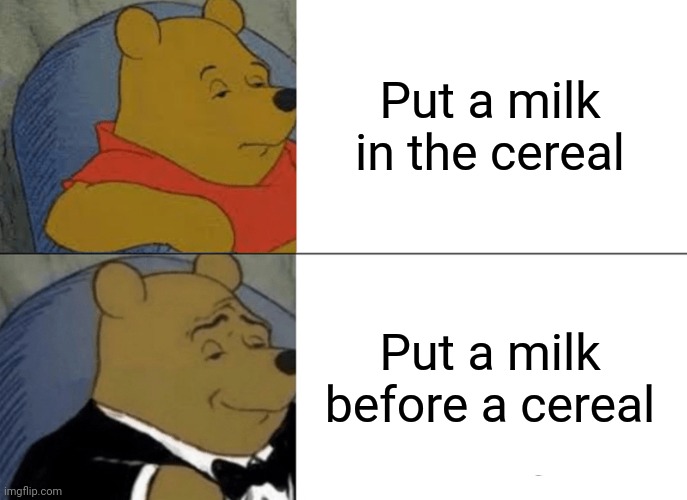 Tuxedo Winnie The Pooh Meme | Put a milk in the cereal; Put a milk before a cereal | image tagged in memes,tuxedo winnie the pooh,funny | made w/ Imgflip meme maker