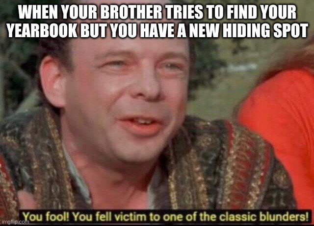 You fool! You fell victim to one of the classic blunders! | WHEN YOUR BROTHER TRIES TO FIND YOUR YEARBOOK BUT YOU HAVE A NEW HIDING SPOT | image tagged in you fool you fell victim to one of the classic blunders | made w/ Imgflip meme maker