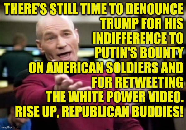 Try the real winning side for a change.  You might like it ( : | THERE'S STILL TIME TO DENOUNCE
TRUMP FOR HIS
INDIFFERENCE TO
PUTIN'S BOUNTY
ON AMERICAN SOLDIERS AND
FOR RETWEETING
THE WHITE POWER VIDEO.
RISE UP, REPUBLICAN BUDDIES! | image tagged in memes,picard wtf,one team against evil,who's with me | made w/ Imgflip meme maker