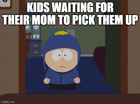 South Park Craig Meme | KIDS WAITING FOR THEIR MOM TO PICK THEM UP | image tagged in memes,south park craig | made w/ Imgflip meme maker