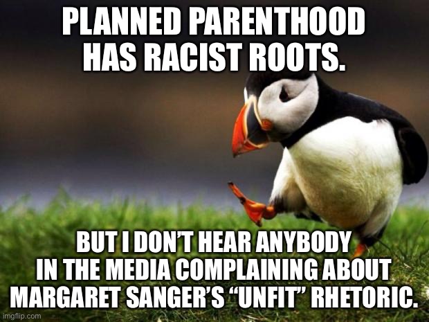 Planned Parenthood has racist roots | PLANNED PARENTHOOD HAS RACIST ROOTS. BUT I DON’T HEAR ANYBODY IN THE MEDIA COMPLAINING ABOUT MARGARET SANGER’S “UNFIT” RHETORIC. | image tagged in memes,unpopular opinion puffin,planned parenthood,racist,media,black | made w/ Imgflip meme maker