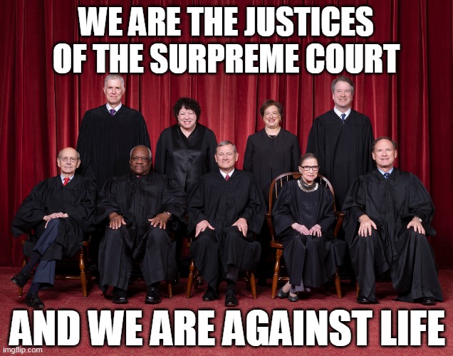 WE ARE THE JUSTICES OF THE SURPREME COURT; AND WE ARE AGAINST LIFE | made w/ Imgflip meme maker