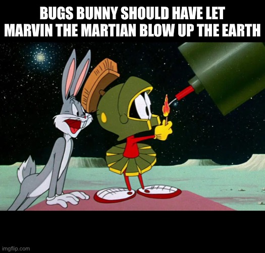 Blow up the Earth | BUGS BUNNY SHOULD HAVE LET MARVIN THE MARTIAN BLOW UP THE EARTH | image tagged in bugs bunny,marvin the martian,earth,2020,cartoon,meme | made w/ Imgflip meme maker