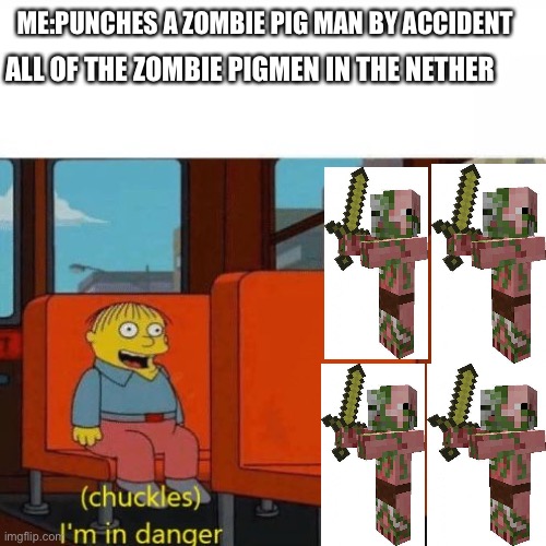 Chuckles, I’m in danger | ME:PUNCHES A ZOMBIE PIG MAN BY ACCIDENT; ALL OF THE ZOMBIE PIGMEN IN THE NETHER | image tagged in chuckles im in danger,minecraft | made w/ Imgflip meme maker