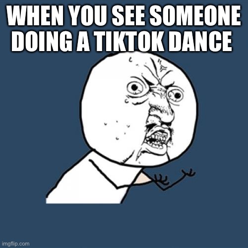 Y U No | WHEN YOU SEE SOMEONE DOING A TIKTOK DANCE | image tagged in memes,y u no | made w/ Imgflip meme maker