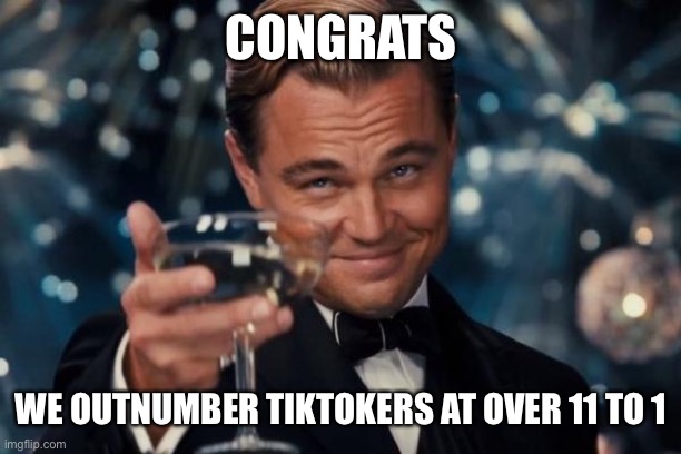 Leonardo Dicaprio Cheers | CONGRATS; WE OUTNUMBER TIKTOKERS AT OVER 11 TO 1 | image tagged in memes,leonardo dicaprio cheers | made w/ Imgflip meme maker