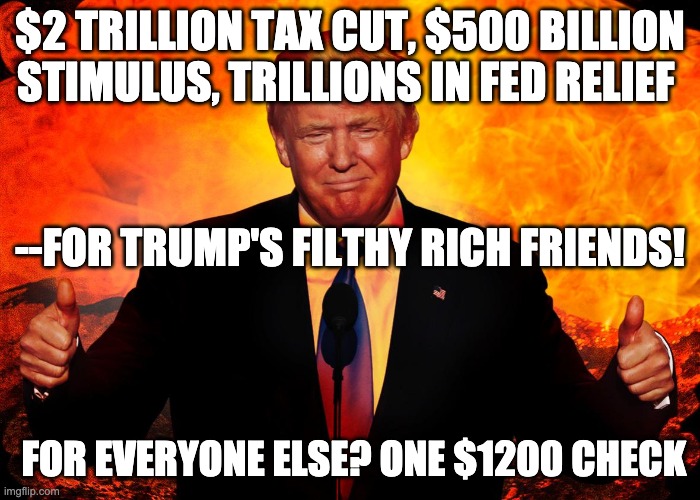 $2 TRILLION TAX CUT, $500 BILLION STIMULUS, TRILLIONS IN FED RELIEF; --FOR TRUMP'S FILTHY RICH FRIENDS! FOR EVERYONE ELSE? ONE $1200 CHECK | image tagged in donald trump,taxes | made w/ Imgflip meme maker