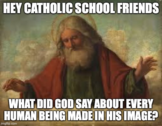 god | HEY CATHOLIC SCHOOL FRIENDS; WHAT DID GOD SAY ABOUT EVERY HUMAN BEING MADE IN HIS IMAGE? | image tagged in god | made w/ Imgflip meme maker