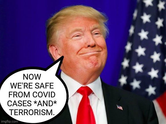 Trump Smile | NOW
WE'RE SAFE
FROM COVID
CASES *AND*
TERRORISM. | image tagged in trump smile | made w/ Imgflip meme maker
