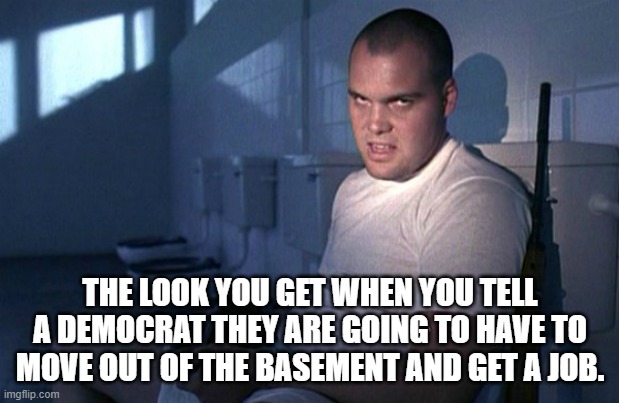 THE LOOK YOU GET WHEN YOU TELL A DEMOCRAT THEY ARE GOING TO HAVE TO MOVE OUT OF THE BASEMENT AND GET A JOB. | made w/ Imgflip meme maker