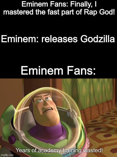 Eminem Godzilla fast part in a nutshell | Eminem Fans: Finally, I mastered the fast part of Rap God! Eminem: releases Godzilla; Eminem Fans: | image tagged in years of academy training wasted,eminem,memes,funny,dank memes,eminem rap | made w/ Imgflip meme maker