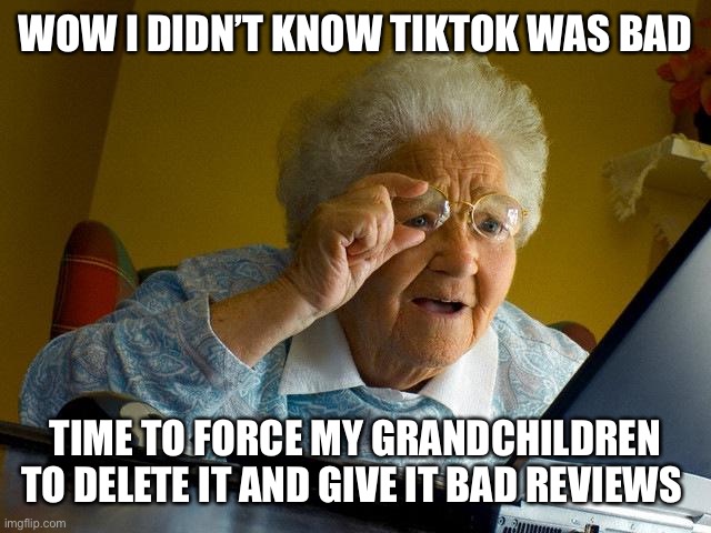 Grandma Finds The Internet | WOW I DIDN’T KNOW TIKTOK WAS BAD; TIME TO FORCE MY GRANDCHILDREN TO DELETE IT AND GIVE IT BAD REVIEWS | image tagged in memes,grandma finds the internet | made w/ Imgflip meme maker