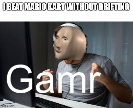 It is true. | I BEAT MARIO KART WITHOUT DRIFTING | image tagged in gamr meme man | made w/ Imgflip meme maker