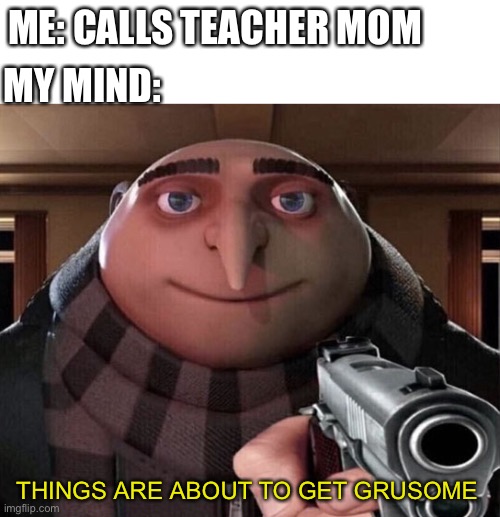 That was so embarrassing | ME: CALLS TEACHER MOM; MY MIND:; THINGS ARE ABOUT TO GET GRUSOME | image tagged in gru gun | made w/ Imgflip meme maker